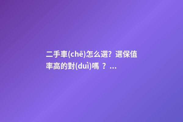 二手車(chē)怎么選？選保值率高的對(duì)嗎？抓著這四點(diǎn)就錯(cuò)不了